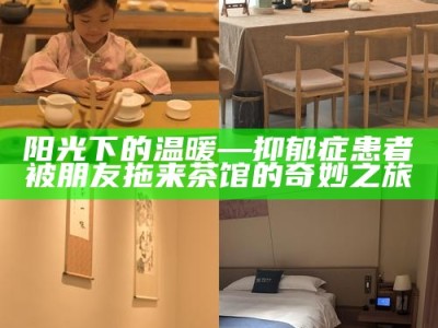 阳光下的温暖—抑郁症患者被朋友拖来茶馆的奇妙之旅