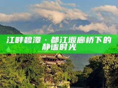 江畔碧潭·都江堰廊桥下的静谧时光