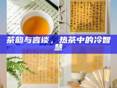 茶韵与言谈，热茶中的冷智慧