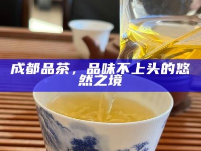 成都品茶，品味不上头的悠然之境