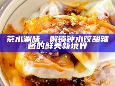 茶水涮味，解锁钟水饺甜辣酱的鲜美新境界