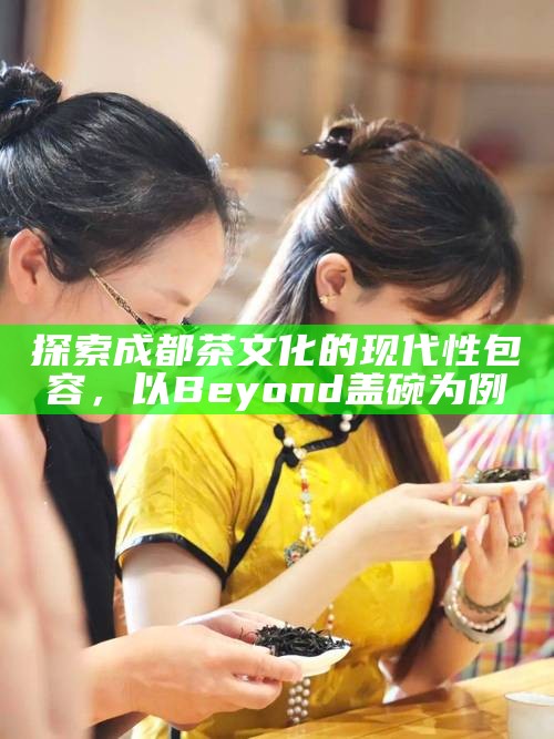 探索成都茶文化的现代性包容，以Beyond盖碗为例
