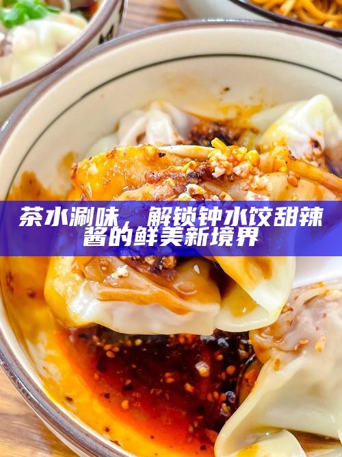 茶水涮味，解锁钟水饺甜辣酱的鲜美新境界