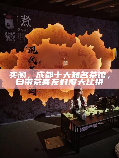 实测，成都十大知名茶馆，自带茶客友好度大比拼