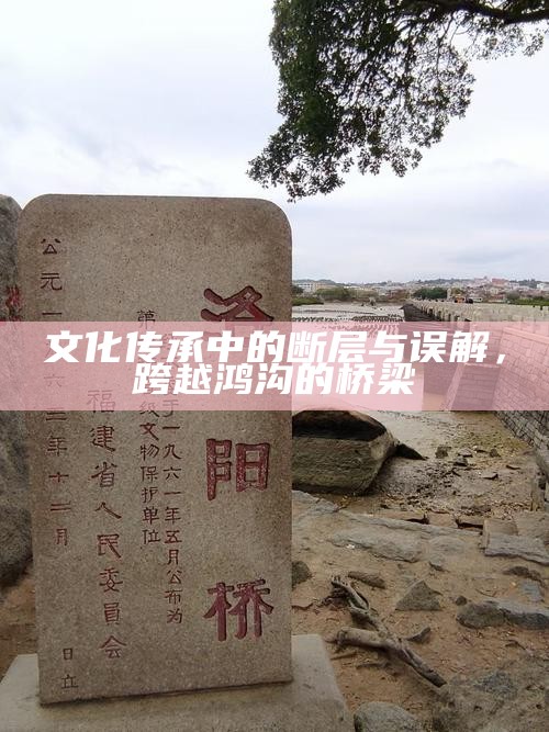 文化传承中的断层与误解，跨越鸿沟的桥梁