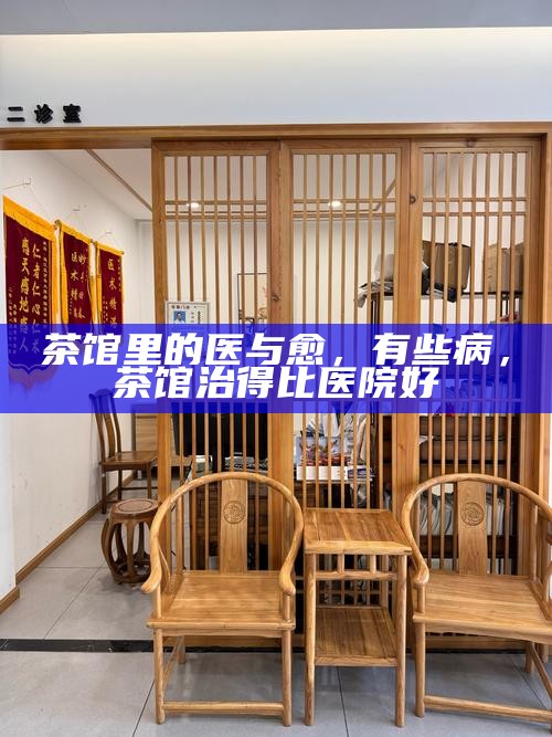 茶馆里的医与愈，有些病，茶馆治得比医院好